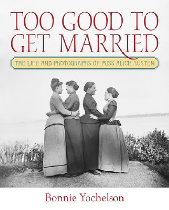 Too Good to Get Married: The Life and Photographs of Miss Alice Austen by Bonnie Yochelson