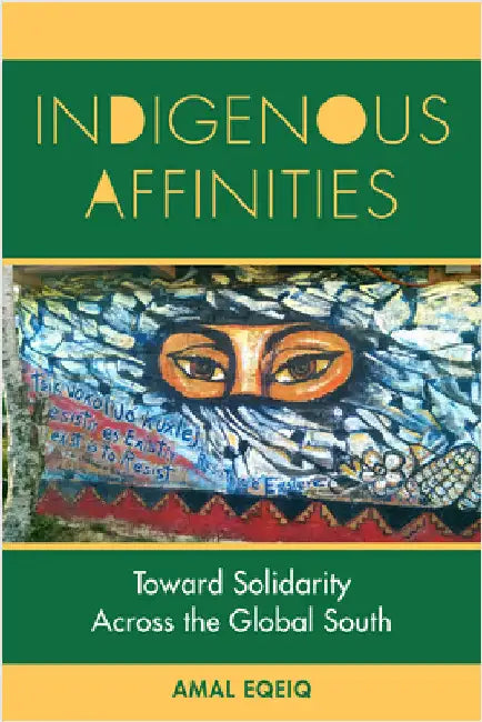 Indigenous Affinities: Toward Solidarity Across the Global South by Amal Eqeiq