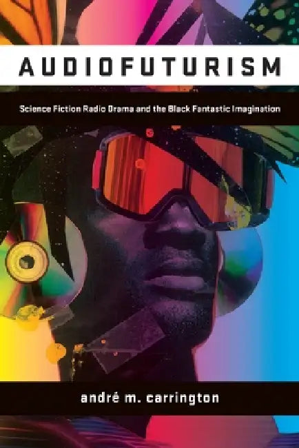Audiofuturism: Science Fiction Radio Drama and the Black Fantastic Imagination by André Carrington