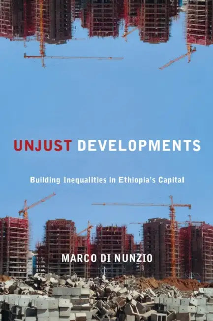 Unjust Developments: Building Inequalities in Ethiopia's Capital by Marco Di Nunzio