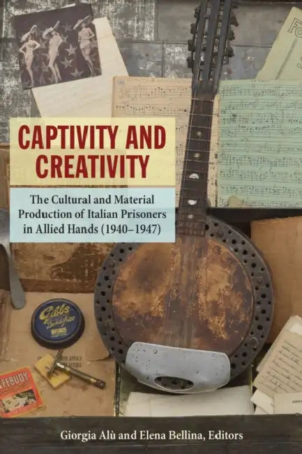 Captivity and Creativity: The Cultural and Material Production of Italian Prisoners in Allied Hands (1940-1947) by Giorgia Alù, Elena Bellina, Giorgia Alù