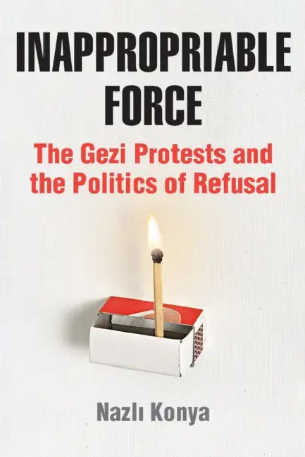Inappropriable Force: The Gezi Protests and the Politics of Refusal by Nazlı Konya