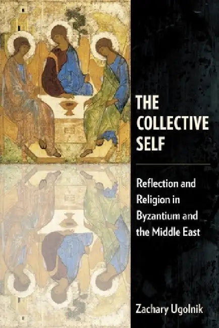 The Collective Self: Reflection and Religion in Byzantium and the Middle East by Zachary Ugolnik