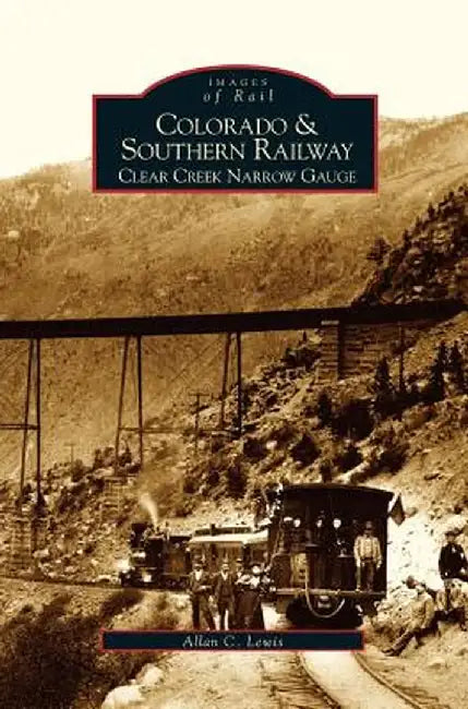 Colorado and Southern Railway: Clear Creek Narrow Gauge by Allan C. Lewis