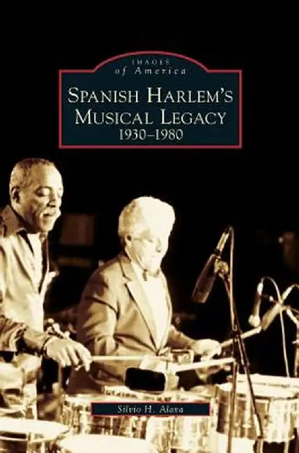Spanish Harlem's Musical Legacy: 1930-1980 by Silvio H. Alava