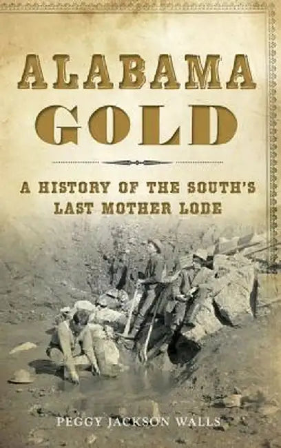 Alabama Gold: A History of the South's Last Mother Lode by Peggy Jackson Walls