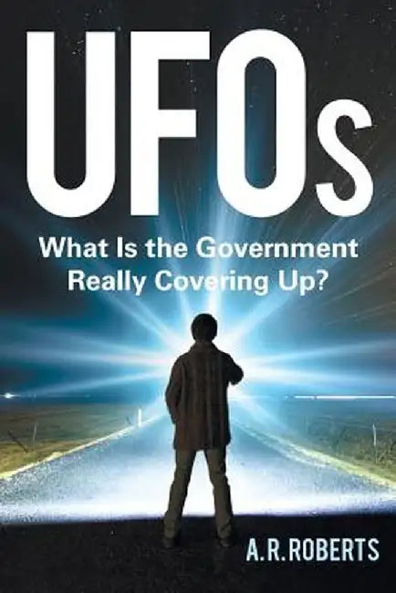 UFOs: What Is the Government Really Covering Up? by A. R. Roberts