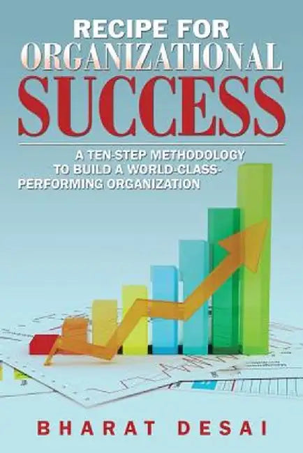 Recipe for Organizational Success: A Ten-Step Methodology to Build a World-Class Performing Organization by Bharat Desai
