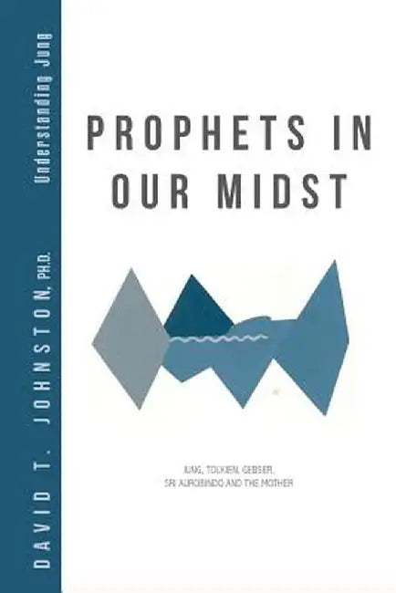 Prophets in Our Midst: Jung, Tolkien, Gebser, Sri Aurobindo and the Mother by David T. Johnston Ph. D.