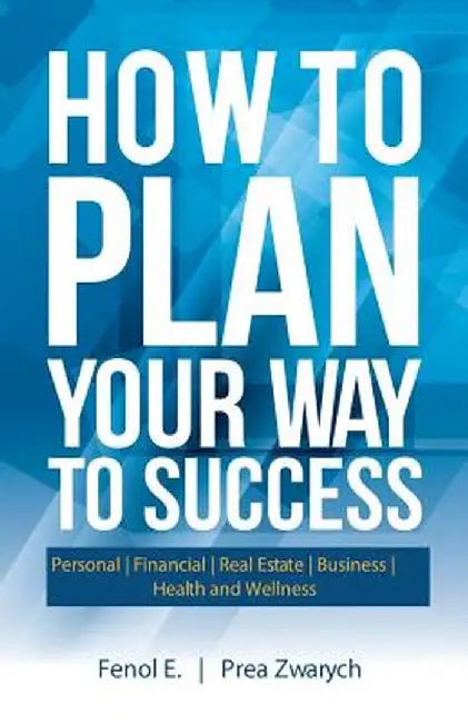 How to Plan Your Way to Success: Personal Financial Real Estate Business Health and Wellness by Fenol E.