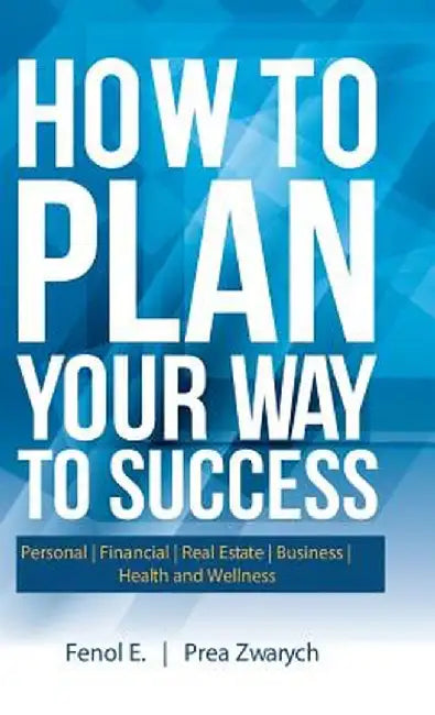 How to Plan Your Way to Success: Personal Financial Real Estate Business Health and Wellness by Fenol E.