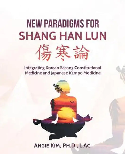 New Paradigms for Shang Han Lun: Integrating Korean Sasang Constitutional Medicine and Japanese Kampo Medicine by Angie Kim Ph. D. L. Ac