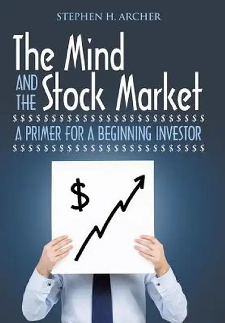 The Mind and the Stock Market: A Primer for a Beginning Investor by Stephen H. Archer
