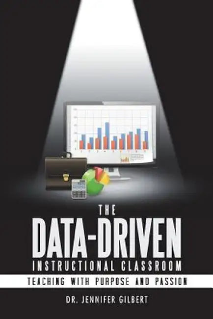 The Data-Driven Instructional Classroom: Teaching with Purpose and Passion by Dr Jennifer Gilbert