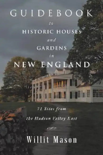 Guidebook to Historic Houses and Gardens in New England: 71 Sites from the Hudson Valley East by Willit Mason