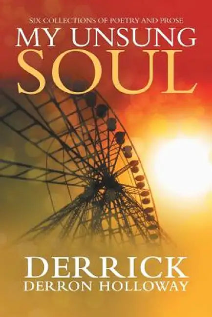 My Unsung Soul: Six Collections of Poetry and Prose by Derrick Derron Holloway