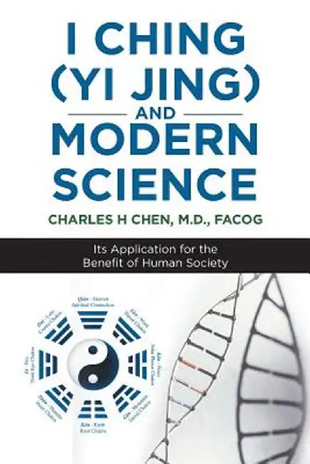 I Ching (Yi Jing) and Modern Science: Its Application for the Benefit of Human Society by M. D. Facog Charles H. Chen