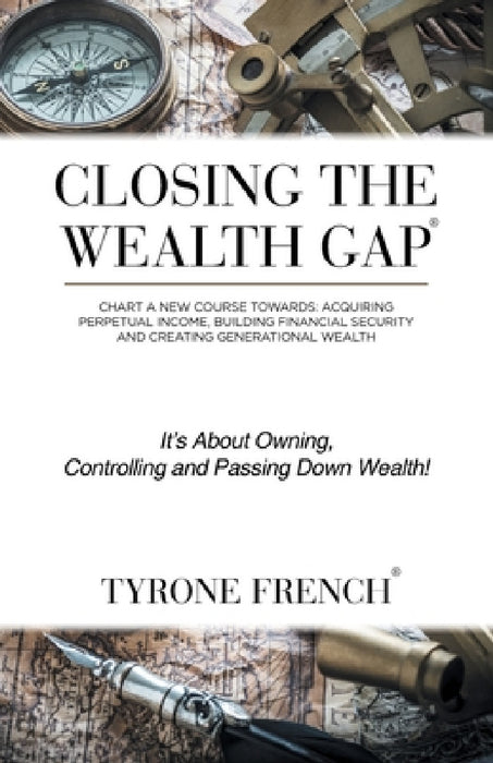 Closing the Wealth Gap: Chart a New Course Towards: Acquiring Perpetual Income, Building Financial Security and Creating Generational Wealth by Tyrone French