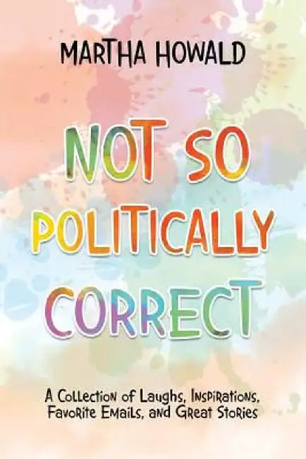 Not So Politically Correct: A Collection of Laughs, Inspirations, Favorite E-Mails, and Great Stories by Martha Howald