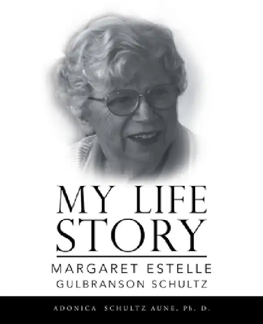 My Life Story: Margaret Estelle Gulbranson Schultz by Adonica Schultz Aune Ph. D.