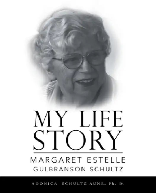 My Life Story: Margaret Estelle Gulbranson Schultz by Adonica Schultz Aune Ph. D.