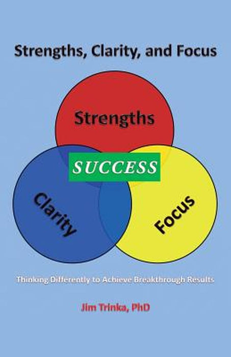 Strengths, Clarity, and Focus: Thinking Differently to Achieve Breakthrough Results by Phd Jim Trinka
