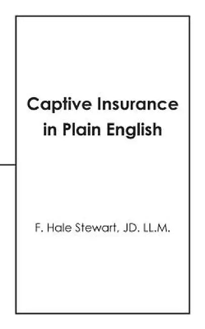 Captive Insurance in Plain English by F. Hale Stewart Jd LL M.