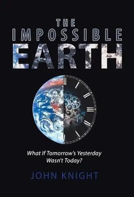 The Impossible Earth: What If Tomorrow's Yesterday Wasn't Today? by John Knight