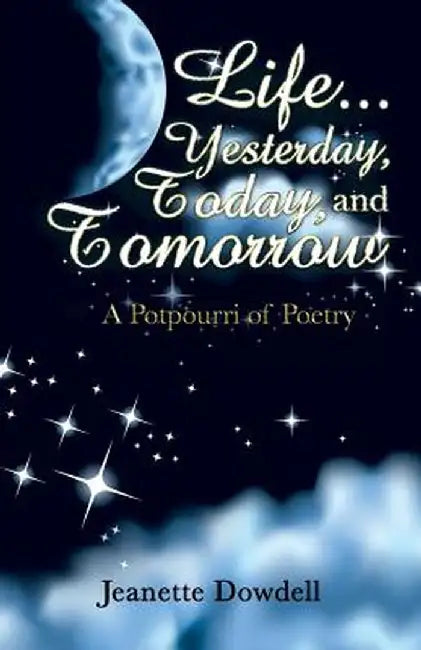 Life . . . Yesterday, Today, and Tomorrow: A Potpourri of Poetry by Jeanette Dowdell