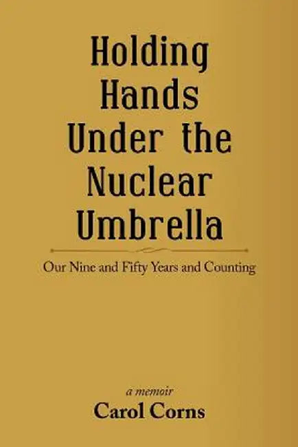 Holding Hands Under the Nuclear Umbrella: Our Nine and Fifty Years and Counting by Carol Corns
