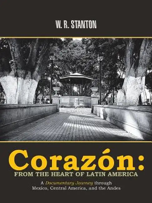 Corazón: From the Heart of Latin America: A Documentary Journey Through Mexico, Central America, and the Andes by W. R. Stanton