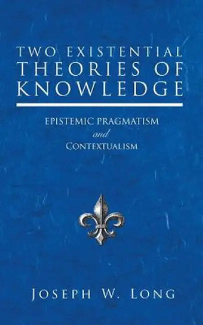 Two Existential Theories of Knowledge: Epistemic Pragmatism and Contextualism by Joseph W. Long