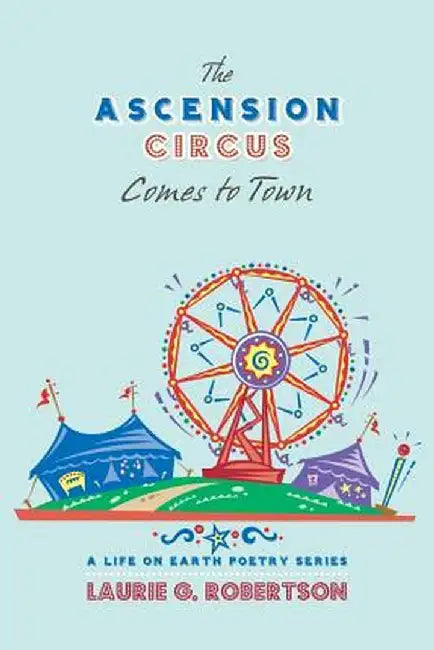 The Ascension Circus Comes to Town: A Life on Earth Poetry Series by Laurie G. Robertson
