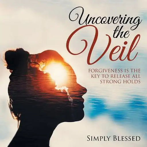 Uncovering the Veil: Forgiveness Is the Key to Release All Strong Holds by Simply Blessed