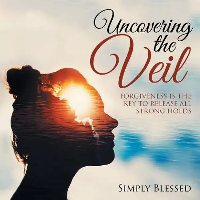 Uncovering the Veil: Forgiveness Is the Key to Release All Strong Holds by Simply Blessed