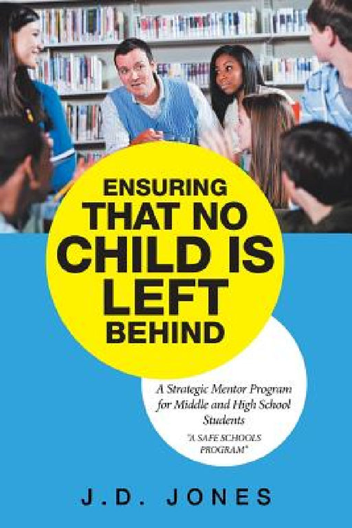 Ensuring That No Child Is Left Behind: A Strategic Mentor Program for Middle and High School Students by J. D. Jones