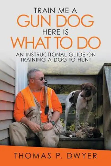 Train Me a Gun Dog Here Is What to Do: An Instructional Guide on Training a Dog to Hunt by Thomas P. Dwyer