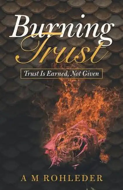 Burning Trust: Trust Is Earned, Not Given by A. M. Rohleder