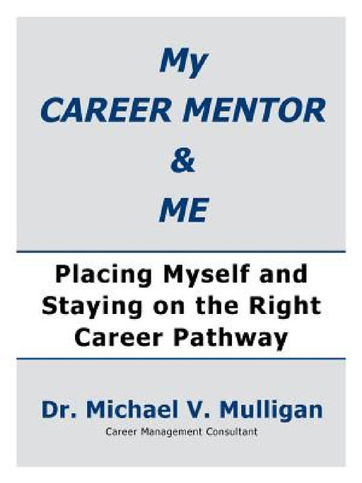 My Career Mentor & Me: Placing Myself and Staying on the Right Career Pathway by Michael V. Mulligan