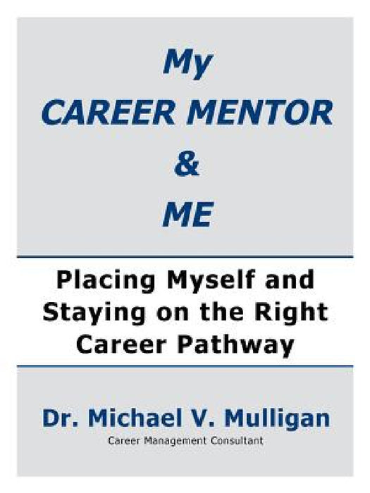 My Career Mentor & Me: Placing Myself and Staying on the Right Career Pathway by Michael V. Mulligan