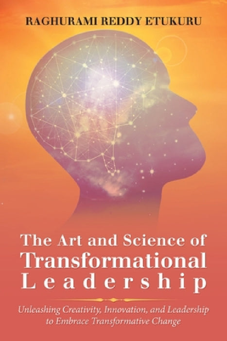 The Art and Science of Transformational Leadership: Unleashing Creativity, Innovation, and Leadership to Embrace Transformative Change by Raghurami Reddy Etukuru