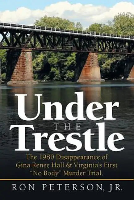 Under the Trestle: The 1980 Disappearance of Gina Renee Hall & Virginia's First No Body Murder Trial. by Ron Peterson Jr