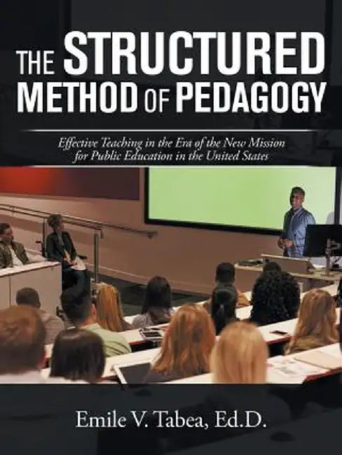 The Structured Method of Pedagogy: Effective Teaching in the Era of the New Mission for Public Education in the United States by Ed D. Emile V. Tabea