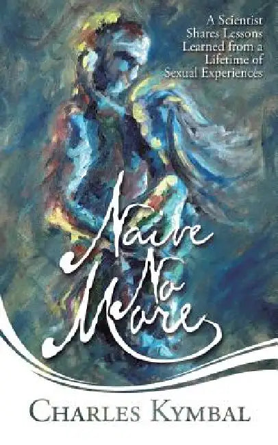 Naive No More: A Scientist Shares Lessons Learned from a Lifetime of Sexual Experiences by Charles Kymbal