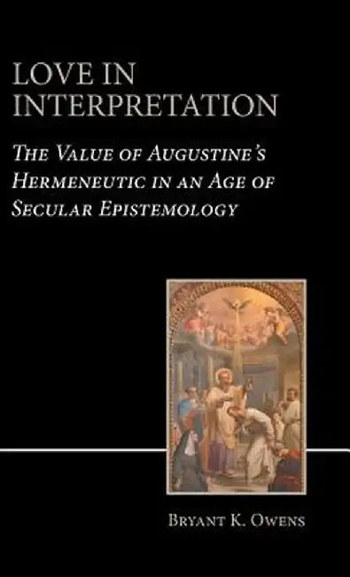 Love in Interpretation: The Value of Augustine's Hermeneutic in an Age of Secular Epistemology by Bryant K. Owens