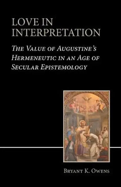 Love in Interpretation: The Value of Augustine's Hermeneutic in an Age of Secular Epistemology by Bryant K. Owens