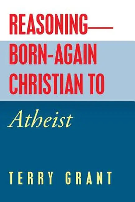 Reasoning-Born-Again Christian to Atheist by Terry Grant