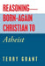 Reasoning-Born-Again Christian to Atheist by Terry Grant