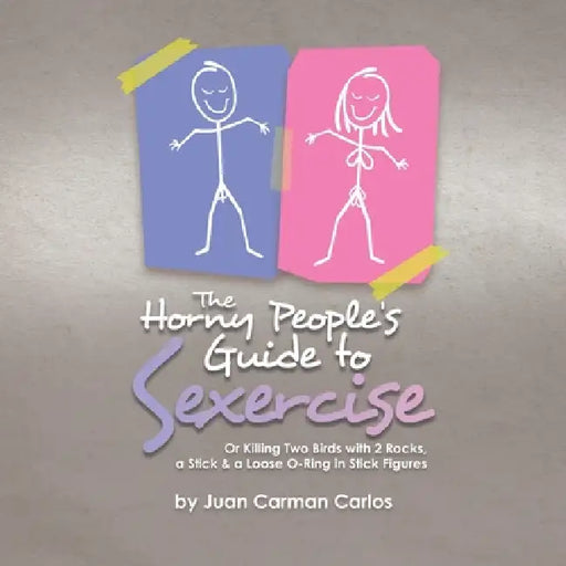 The Horny People's Guide to Sexercise: Or Killing Two Birds with 2 Rocks, a Stick & a Loose O-Ring in Stick Figures by Juan Carman Carlos