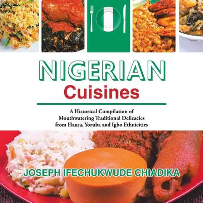 Nigerian Cuisines: A Historical Compilation of Mouthwatering Traditional Delicacies from Hausa, Yoruba and Igbo Ethnicities by Joseph Ifechukwude Chiadika